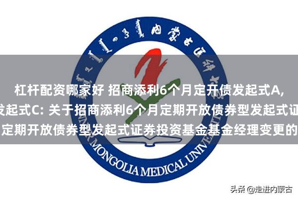 杠杆配资哪家好 招商添利6个月定开债发起式A,招商添利6个月定开债发起式C: 关于招商添利6个月定期开放债券型发起式证券投资基金基金经理变更的公告