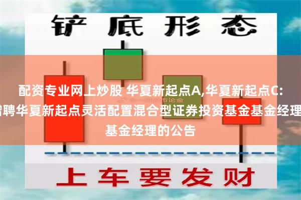 配资专业网上炒股 华夏新起点A,华夏新起点C: 关于增聘华夏新起点灵活配置混合型证券投资基金基金经理的公告