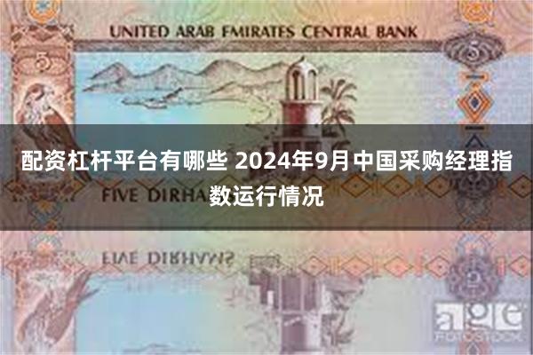 配资杠杆平台有哪些 2024年9月中国采购经理指数运行情况