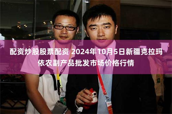 配资炒股股票配资 2024年10月5日新疆克拉玛依农副产品批发市场价格行情