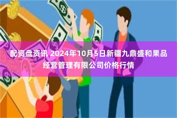 配资盘资讯 2024年10月5日新疆九鼎盛和果品经营管理有限公司价格行情