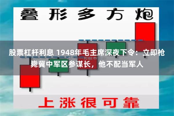 股票杠杆利息 1948年毛主席深夜下令：立即枪毙冀中军区参谋长，他不配当军人