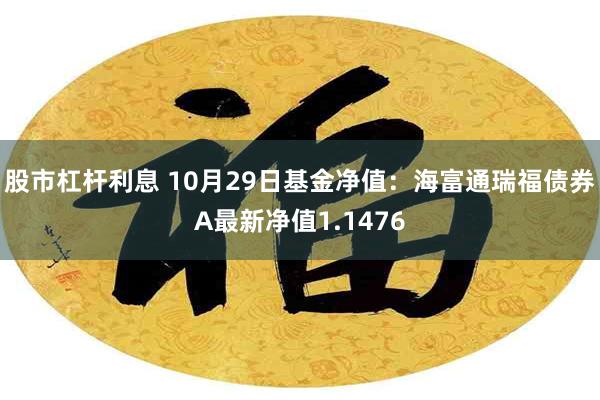 股市杠杆利息 10月29日基金净值：海富通瑞福债券A最新净值1.1476