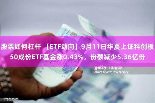 股票如何杠杆 【ETF动向】9月11日华夏上证科创板50成份ETF基金涨0.43%，份额减少5.36亿份