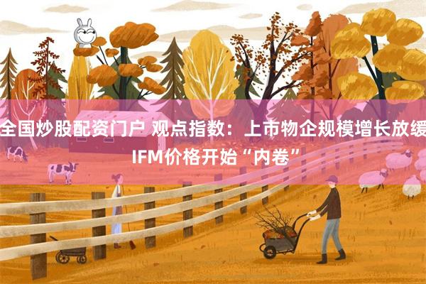 全国炒股配资门户 观点指数：上市物企规模增长放缓 IFM价格开始“内卷”