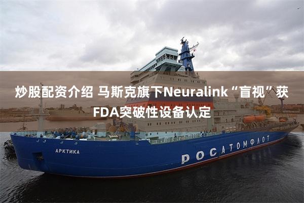 炒股配资介绍 马斯克旗下Neuralink“盲视”获FDA突破性设备认定