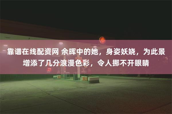 靠谱在线配资网 余晖中的她，身姿妖娆，为此景增添了几分浪漫色彩，令人挪不开眼睛