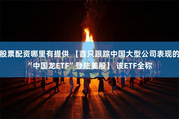 股票配资哪里有提供 【首只跟踪中国大型公司表现的“中国龙ETF”登陆美股】 该ETF全称