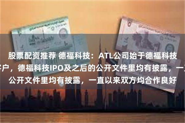 股票配资推荐 德福科技：ATL公司始于德福科技上市前就是公司重要客户，德福科技IPO及之后的公开文件里均有披露，一直以来双方均合作良好