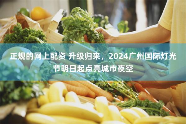 正规的网上配资 升级归来，2024广州国际灯光节明日起点亮城市夜空