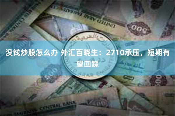 没钱炒股怎么办 外汇百晓生：2710承压，短期有望回踩