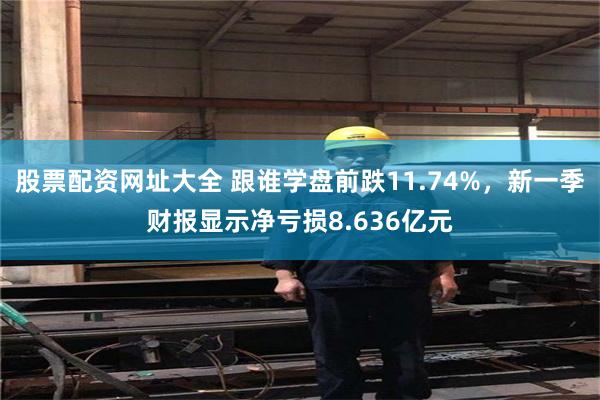 股票配资网址大全 跟谁学盘前跌11.74%，新一季财报显示净亏损8.636亿元