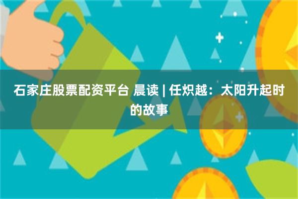 石家庄股票配资平台 晨读 | 任炽越：太阳升起时的故事