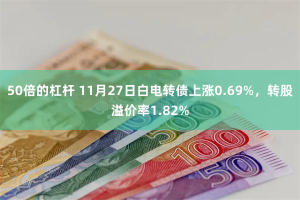 50倍的杠杆 11月27日白电转债上涨0.69%，转股溢价率1.82%