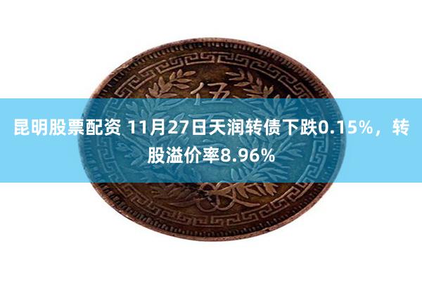 昆明股票配资 11月27日天润转债下跌0.15%，转股溢价率8.96%