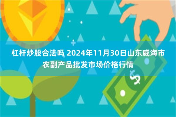 杠杆炒股合法吗 2024年11月30日山东威海市农副产品批发市场价格行情