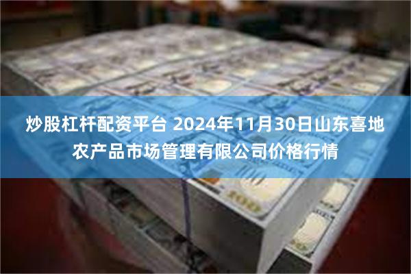 炒股杠杆配资平台 2024年11月30日山东喜地农产品市场管理有限公司价格行情