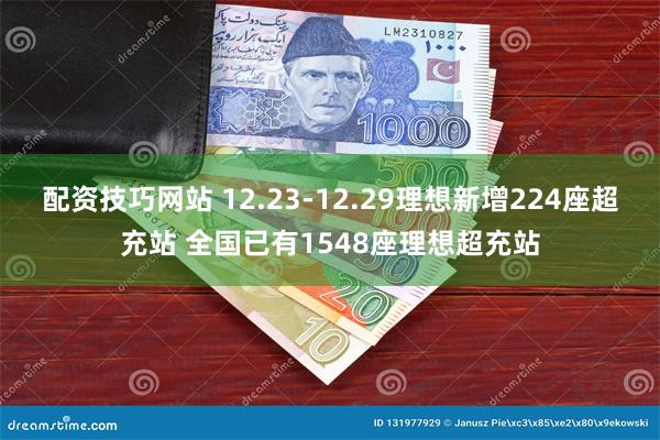 配资技巧网站 12.23-12.29理想新增224座超充站 全国已有1548座理想超充站