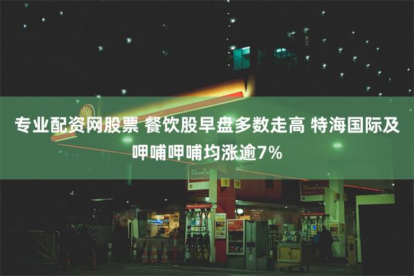 专业配资网股票 餐饮股早盘多数走高 特海国际及呷哺呷哺均涨逾7%