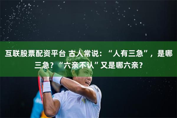 互联股票配资平台 古人常说：“人有三急”，是哪三急？“六亲不认”又是哪六亲？