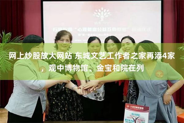 网上炒股放大网站 东城文艺工作者之家再添4家，观中博物馆、金宝和院在列