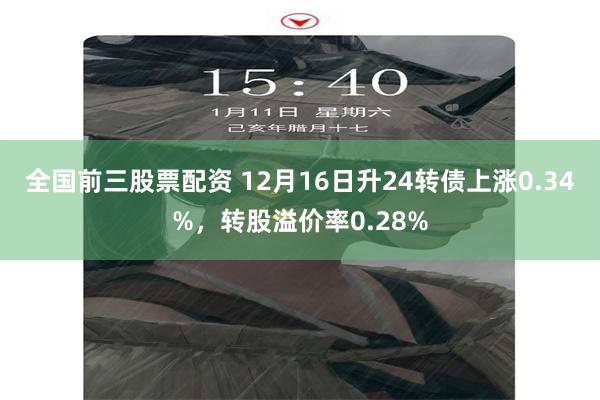 全国前三股票配资 12月16日升24转债上涨0.34%，转股溢价率0.28%