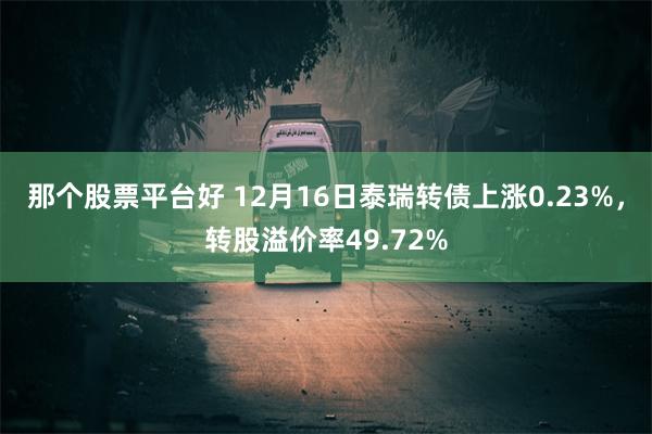 那个股票平台好 12月16日泰瑞转债上涨0.23%，转股溢价率49.72%