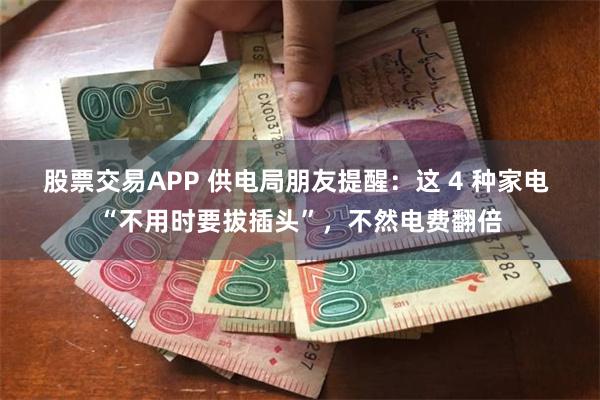 股票交易APP 供电局朋友提醒：这 4 种家电 “不用时要拔插头”，不然电费翻倍