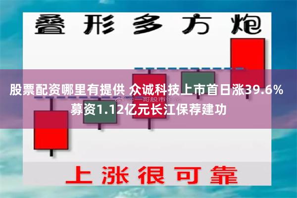 股票配资哪里有提供 众诚科技上市首日涨39.6% 募资1.12亿元长江保荐建功