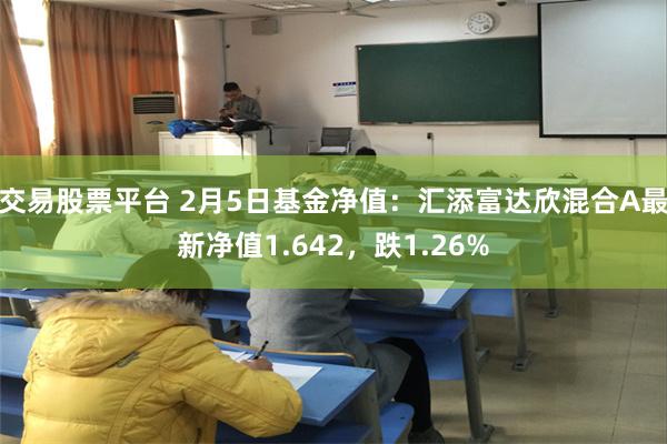 交易股票平台 2月5日基金净值：汇添富达欣混合A最新净值1.642，跌1.26%