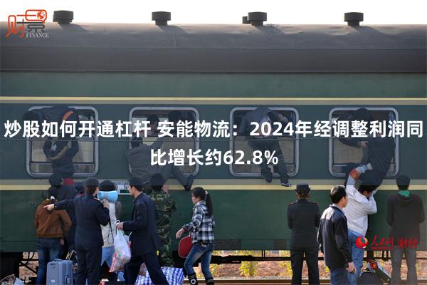 炒股如何开通杠杆 安能物流：2024年经调整利润同比增长约62.8%