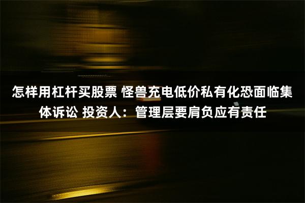 怎样用杠杆买股票 怪兽充电低价私有化恐面临集体诉讼 投资人：管理层要肩负应有责任