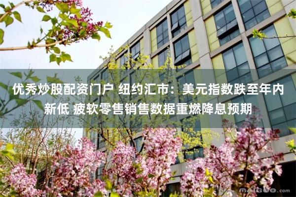 优秀炒股配资门户 纽约汇市：美元指数跌至年内新低 疲软零售销售数据重燃降息预期