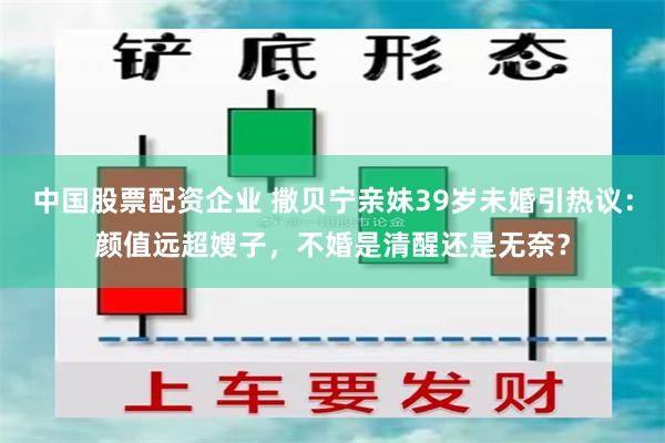 中国股票配资企业 撒贝宁亲妹39岁未婚引热议：颜值远超嫂子，不婚是清醒还是无奈？