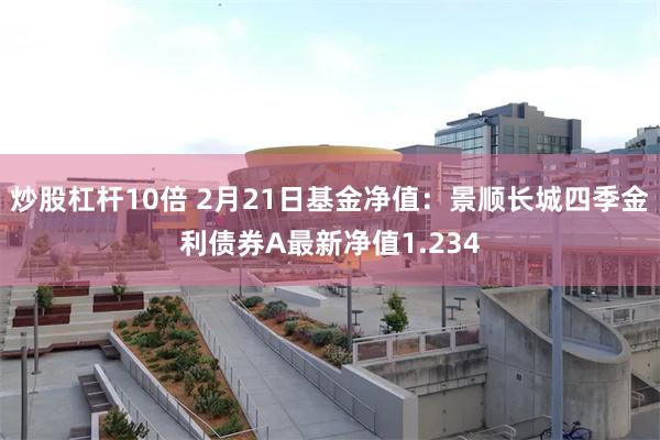 炒股杠杆10倍 2月21日基金净值：景顺长城四季金利债券A最新净值1.234