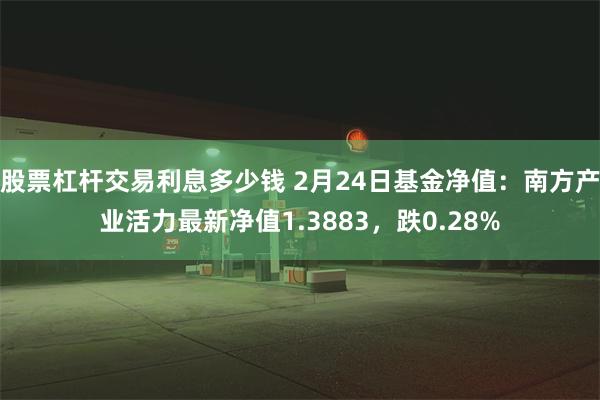 股票杠杆交易利息多少钱 2月24日基金净值：南方产业活力最新净值1.3883，跌0.28%