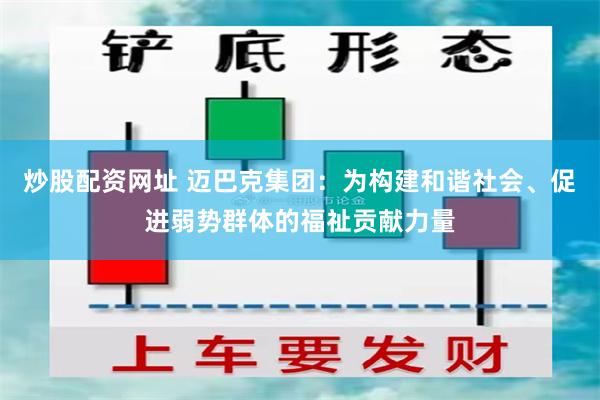 炒股配资网址 迈巴克集团：为构建和谐社会、促进弱势群体的福祉贡献力量