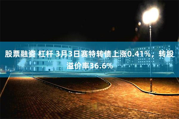 股票融资 杠杆 3月3日赛特转债上涨0.41%，转股溢价率36.6%