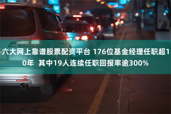 六大网上靠谱股票配资平台 176位基金经理任职超10年  其中19人连续任职回报率逾300%