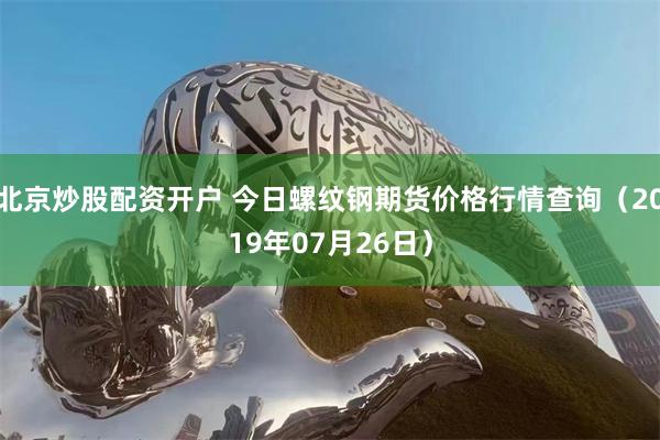 北京炒股配资开户 今日螺纹钢期货价格行情查询（2019年07月26日）