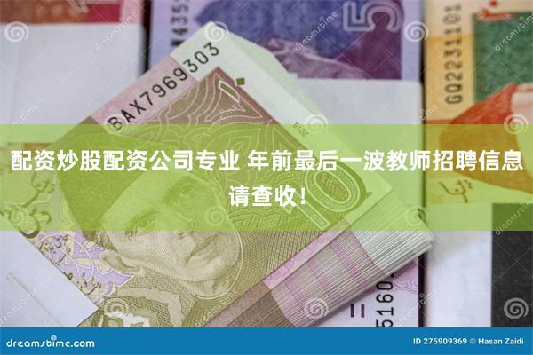 配资炒股配资公司专业 年前最后一波教师招聘信息请查收！