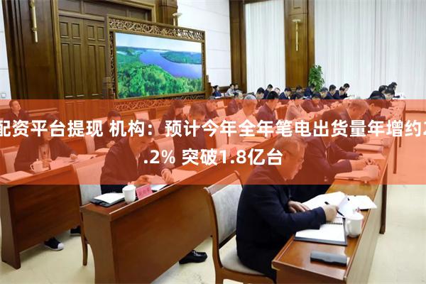 配资平台提现 机构：预计今年全年笔电出货量年增约2.2% 突破1.8亿台